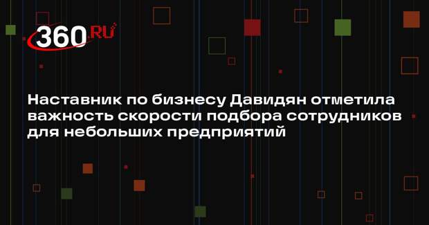 Наставник по бизнесу Давидян отметила важность скорости подбора сотрудников для небольших предприятий