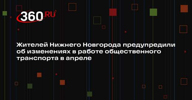 Жителей Нижнего Новгорода предупредили об изменениях в работе общественного транспорта в апреле
