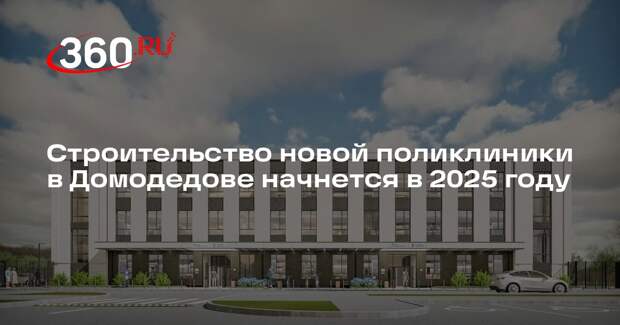 Строительство новой поликлиники в Домодедове начнется в 2025 году