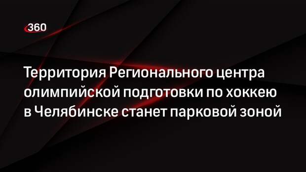 Территория Регионального центра олимпийской подготовки по хоккею в Челябинске станет парковой зоной