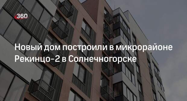 Новый дом построили в микрорайоне Рекинцо-2 в Солнечногорске