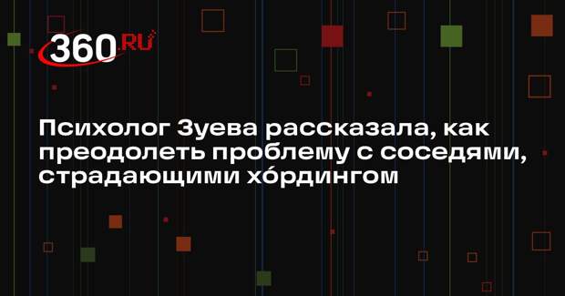 Психолог Зуева рассказала, как преодолеть проблему с соседями, страдающими хо́рдингом