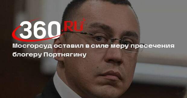Мосгорсуд оставил в силе меру пресечения блогеру Портнягину