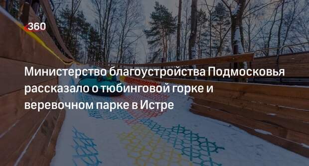 Министерство благоустройства Подмосковья рассказало о тюбинговой горке и веревочном парке в Истре