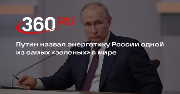 Путин: Россия обладает одной из самых «зеленых» энергетик в мире