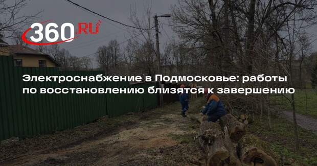 Электроснабжение в Подмосковье: работы по восстановлению близятся к завершению