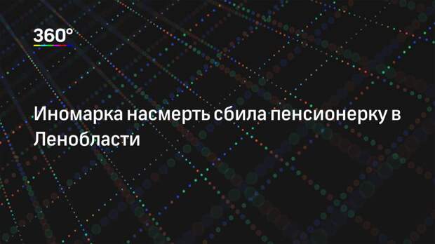 Иномарка насмерть сбила пенсионерку в Ленобласти