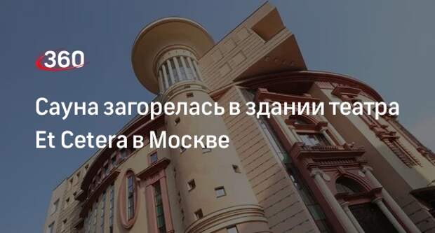 Источник «360»: сауна загорелась в здании театра Et Cetera в Москве
