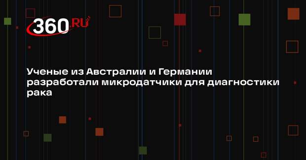 Ученые из Австралии и Германии разработали микродатчики для диагностики рака
