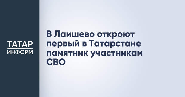 В Лаишево откроют первый в Татарстане памятник участникам СВО