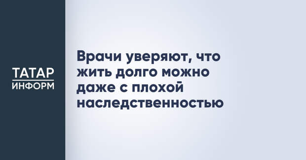 Врачи уверяют, что жить долго можно даже с плохой наследственностью