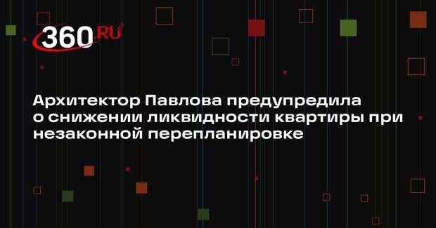 Архитектор Павлова предупредила о снижении ликвидности квартиры при незаконной перепланировке