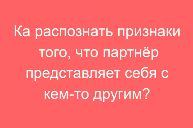 Как распознать признаки того, что партнёр представляет себя с кем-то другим?