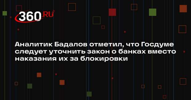 Аналитик Бадалов отметил, что Госдуме следует уточнить закон о банках вместо наказания их за блокировки