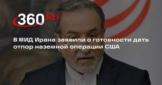 Арагчи заявил о готовности Ирана дать отпор наземной операции США