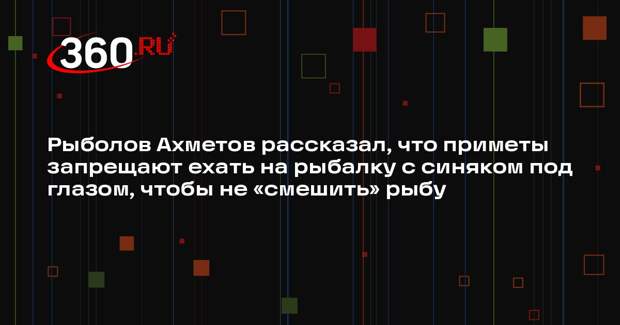 Рыболов Ахметов рассказал, что приметы запрещают ехать на рыбалку с синяком под глазом, чтобы не «смешить» рыбу