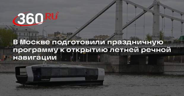 В Москве подготовили праздничную программу к открытию летней речной навигации