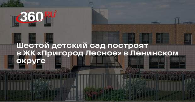 Шестой детский сад построят в ЖК «Пригород Лесное» в Ленинском округе