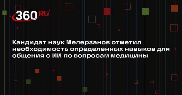 Кандидат наук Мелерзанов отметил необходимость определенных навыков для общения с ИИ по вопросам медицины