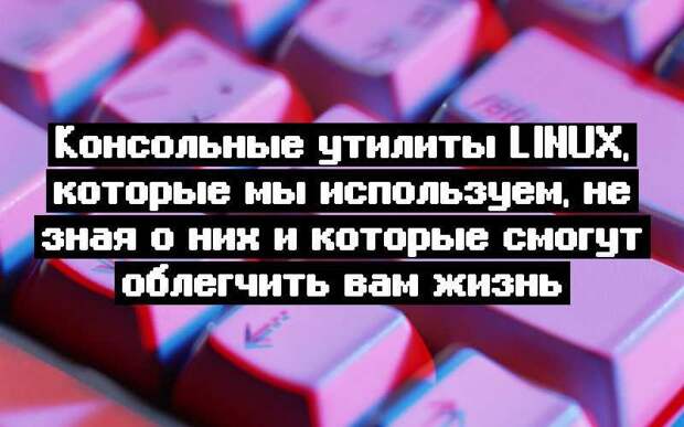 Консольные утилиты Linux, которые мы используем, не зная о них и которые смогут облегчить вам жизнь