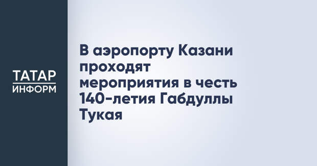 В аэропорту Казани проходят мероприятия в честь 140-летия Габдуллы Тукая