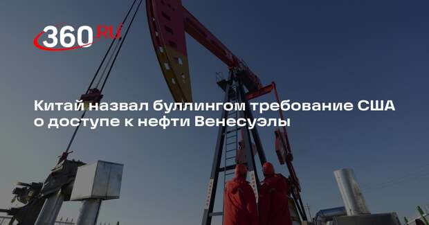 Китай назвал буллингом требование США о доступе к нефти Венесуэлы