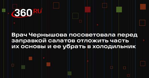 Врач Чернышова посоветовала перед заправкой салатов отложить часть их основы и ее убрать в холодильник