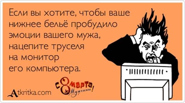 Аткрытка №305617: Если вы хотите, чтобы ваше  нижнее бельё пробудило  эмоции вашего мужа,  нацепите труселя  на монитор  его компьютера. - atkritka.com