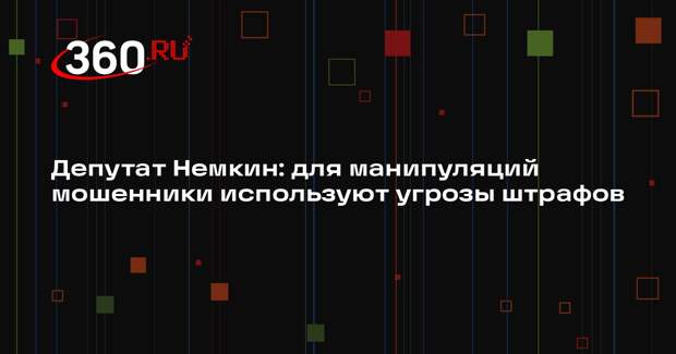 Депутат Немкин: для манипуляций мошенники используют угрозы штрафов