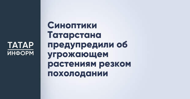 Синоптики Татарстана предупредили об угрожающем растениям резком похолодании