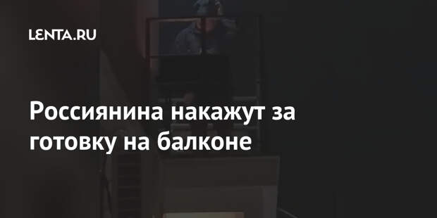 Россиянина накажут за готовку на балконе