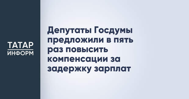 Депутаты Госдумы предложили в пять раз повысить компенсации за задержку зарплат