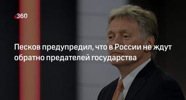Песков предупредил, что в России не ждут обратно предателей государства