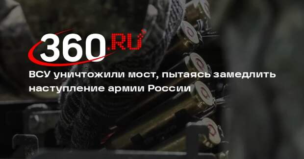 ВСУ уничтожили мост, пытаясь замедлить наступление армии России
