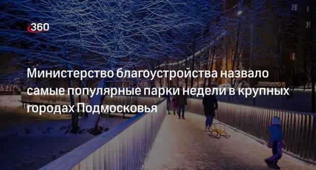 Министерство благоустройства назвало самые популярные парки недели в крупных городах Подмосковья