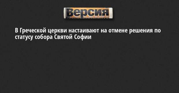 В Греческой церкви настаивают на отмене решения по статусу собора Святой Софии
