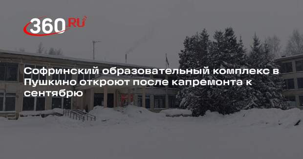 Софринский образовательный комплекс в Пушкино откроют после капремонта к сентябрю