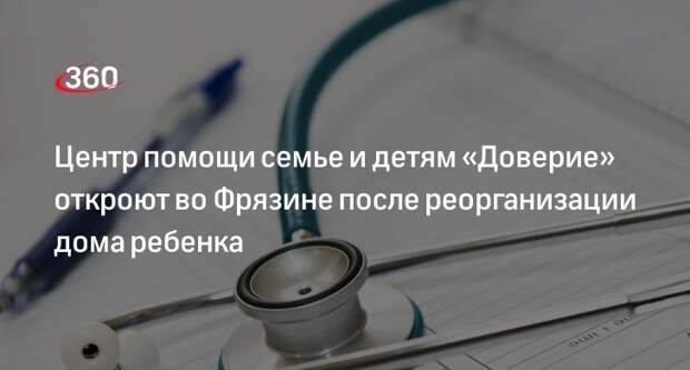 Центр помощи семье и детям «Доверие» откроют во Фрязине после реорганизации дома ребенка