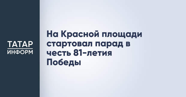 На Красной площади стартовал парад в честь 81-летия Победы