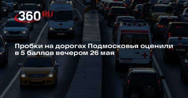 Пробки на дорогах Подмосковья оценили в 5 баллов вечером 26 мая