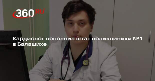 Кардиолог пополнил штат поликлиники № 1 в Балашихе