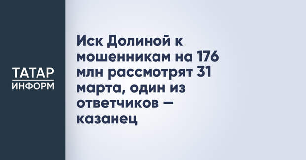 Иск Долиной к мошенникам на 176 млн рассмотрят 31 марта, один из ответчиков — казанец