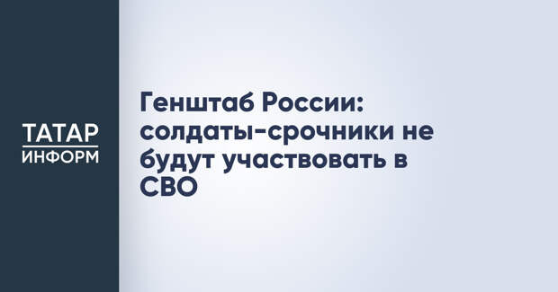 Генштаб России: солдаты-срочники не будут участвовать в СВО