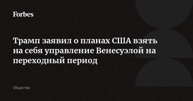 Трамп заявил о планах США взять на себя управление Венесуэлой на переходный период