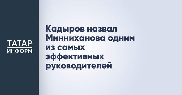 Кадыров назвал Минниханова одним из самых эффективных руководителей