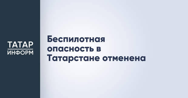 Беспилотная опасность в Татарстане отменена