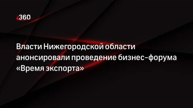 Власти Нижегородской области анонсировали проведение бизнес-форума «Время экспорта»