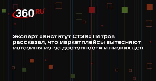 Эксперт «Институт СТЭИ» Петров рассказал, что маркетплейсы вытесняют магазины из-за доступности и низких цен