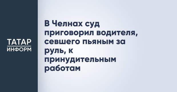 В Челнах суд приговорил водителя, севшего пьяным за руль, к принудительным работам