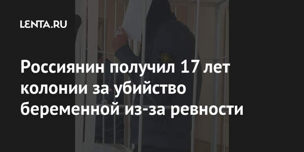 Россиянин получил 17 лет колонии за убийство беременной из-за ревности